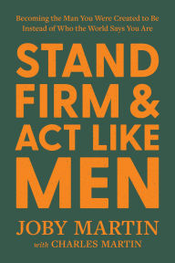 Title: Stand Firm and Act Like Men: Becoming the Man You Were Created to Be Instead of Who the World Says You Are, Author: Joby Martin