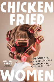 Title: Chicken-Fried Women: Friendship, Kinship, and the Women Who Made Us This Way, Author: Melissa Radke