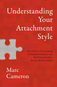 Title: Understanding Your Attachment Style: The Path to Overcoming Unhelpful Patterns and Building Healthy, Secure Relationships, Author: Marc Cameron