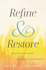 Title: Refine and Restore: Revive Your Heart, Release Your Purpose, Author: Rachel C. Swanson