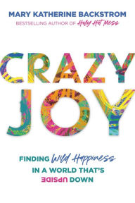 Title: Crazy Joy: Finding Wild Happiness in a World That's Upside Down, Author: Mary Katherine Backstrom