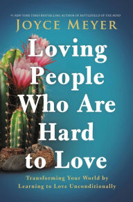 Title: Loving People Who Are Hard to Love: Transforming Your World by Learning to Love Unconditionally, Author: Joyce Meyer