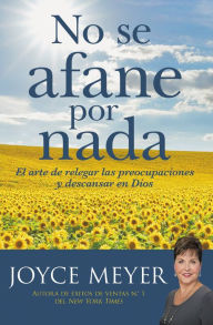 Title: No se afane por nada: El arte de relegar las preocupaciones y descansar en Dios (Be Anxious for Nothing), Author: Joyce Meyer