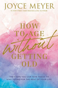 How to Age without Getting Old: The Steps You Can Take Today to Stay Young for the Rest of Your Life