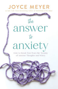 Title: The Answer to Anxiety: How to Break Free from the Tyranny of Anxious Thoughts and Worry, Author: Joyce Meyer