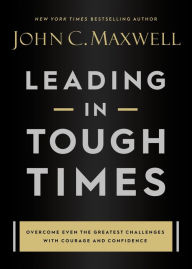 Title: Leading in Tough Times: Overcome Even the Greatest Challenges with Courage and Confidence, Author: John C. Maxwell