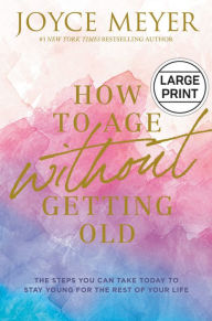 Title: How to Age without Getting Old: The Steps You Can Take Today to Stay Young for the Rest of Your Life, Author: Joyce Meyer