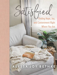 Title: Satisfied: Finding Hope, Joy, and Contentment Right Where You Are, Author: Alyssa Joy Bethke