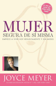 Title: Mujer segura de si misma: Empiece a vivir hoy resueltamente y sin miedo, Author: Joyce Meyer