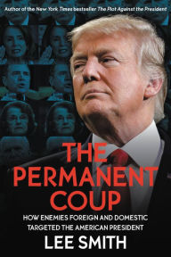 Title: The Permanent Coup: How Enemies Foreign and Domestic Targeted the American President, Author: Lee Smith