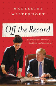 Title: Off the Record: My Dream Job at the White House, How I Lost It, and What I Learned, Author: Madeleine Westerhout