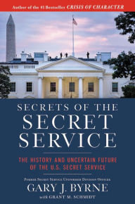 Title: Secrets of the Secret Service: The History and Uncertain Future of the U.S. Secret Service, Author: Gary J. Byrne