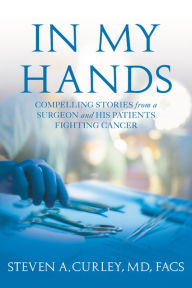 Title: In My Hands: Compelling Stories from a Surgeon and His Patients Fighting Cancer, Author: Steven A. Curley MD