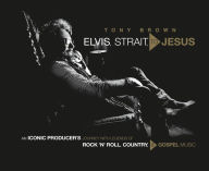 Title: Elvis, Strait, to Jesus: An Iconic Producer's Journey with Legends of Rock 'n' Roll, Country, and Gospel Music, Author: Tony Brown