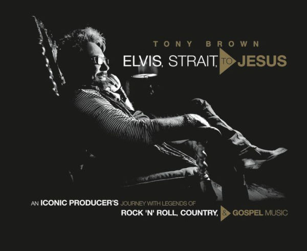 Elvis, Strait, to Jesus: An Iconic Producer's Journey with Legends of Rock 'n' Roll, Country, and Gospel Music