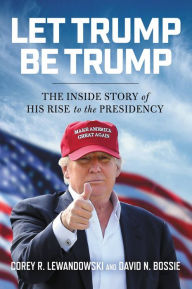 Title: Let Trump Be Trump: The Inside Story of His Rise to the Presidency, Author: Corey R. Lewandowski