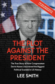 Title: The Plot Against the President: The True Story of How Congressman Devin Nunes Uncovered the Biggest Political Scandal in U.S. History, Author: Lee Smith