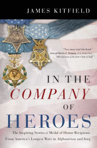 Title: In the Company of Heroes: The Inspiring Stories of Medal of Honor Recipients from America's Longest Wars in Afghanistan and Iraq, Author: James Kitfield