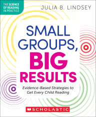 Title: Small Groups, Big Results: Evidence-Based Strategies to Get Every Child Reading, Author: Julia Lindsey