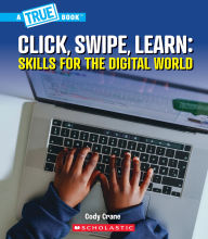 Title: Click, Swipe, Learn: Skills for the Digital World (A True Book: Our Digital World), Author: Cody Crane