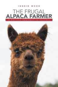 Title: The Frugal Alpaca Farmer: A Holistic Approach to Success, Author: Ingrid Wood