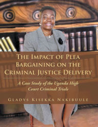 Title: The Impact of Plea Bargaining on the Criminal Justice Delivery: A Case Study of the Uganda High Court Criminal Trials, Author: Gladys Kisekka Nakibuule