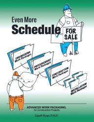 Title: Even More Schedule for Sale: Advanced Work Packaging, for Construction Projects, Author: Geoff Ryan P.M.P.