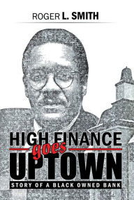 Title: High Finance Goes Uptown: Story of a Black Owned Bank, Author: Roger L. Smith