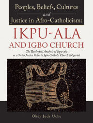 Title: Peoples, Beliefs, Cultures, and Justice in Afro-Catholicism: Ikpu-Ala and Igbo Church: The Theological Analysis of Ikpu-Ala as a Social Justice Value in Igbo Catholic Church (Nigeria), Author: Okey Jude Uche