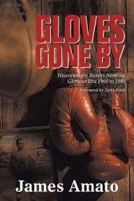 Title: Gloves Gone By: Heavyweight Boxers from the Glorious Era 1960 to 1980, Author: James Amato