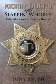 Title: Kickin' Doors and Slappin' Whores: Tales of a Cowboy Bounty Hunter, Author: Tony Smith