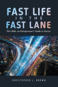 Title: Fast Life in the Fast Lane: Nice Ride, an Entrepreneur'S Guide to Success, Author: Christopher L. Brown