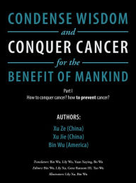 Title: Condense Wisdom and Conquer Cancer for the Benefit of Mankind: How to Conquer Cancer? How To Prevent Cancer?, Author: Xu Ze