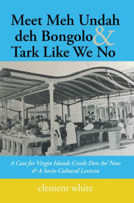 Title: Meet Meh Undah Deh Bongolo & Tark Like We No: A Case for Virgin Islands Creole Den An' Now & a Socio-Cultural Lexicon, Author: clement white