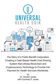 Title: Universal Health Coin: The Story of a Public Benefit Corporation Creating a Cash-Based Health Cost Sharing System That Utilizes Blockchain Technology to Provide Fair Payment for Health Services., Author: Dr. Gordon Jones