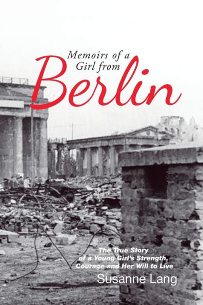 Memoirs of a Girl from Berlin: The True Story Young Girl'S Strength and Courage Her Will to Live