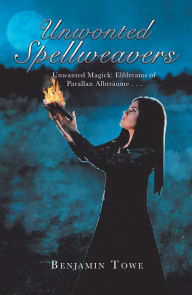 Title: Unwonted Spellweavers: Unwanted Magick: Elfdreams of Parallan Albträume . . ., Author: Benjamin Towe