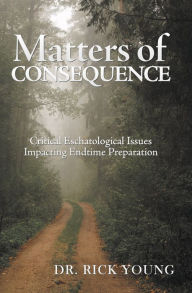 Title: Matters of Consequence: Critical Eschatological Issues Impacting Endtime Preparation, Author: Dr. Rick Young