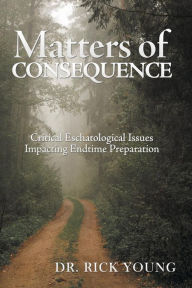 Title: Matters of Consequence: Critical Eschatological Issues Impacting Endtime Preparation, Author: Rick Young