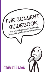 Title: The Consent Guidebook: A Practical Approach to Consensual, Respectful, and Enthusiastic Interactions, Author: Erin Tillman