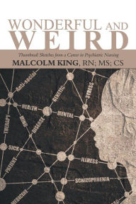 Title: Wonderful and Weird: Thumbnail Sketches from a Career in Psychiatric Nursing, Author: Malcolm King RN MS CS