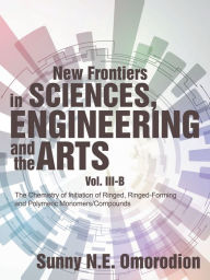 Title: New Frontiers in Sciences, Engineering and the Arts: Volume Iii-B: the Chemistry of Initiation of Ringed, Ringed-Forming and Polymeric Monomers/Compounds, Author: Sunny N.E. Omorodion