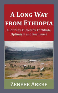 Title: A Long Way from Ethiopia: A Journey Fueled by Fortitude, Optimism and Resilience, Author: Zenebe Abebe