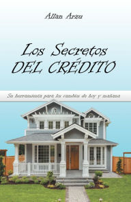 Title: Los Secretos Del Crédito: Su Herramienta Para Los Cambios De Hoy Y Mañana, Author: Allan Arzu