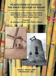 Title: Plantations of Antigua: the Sweet Success of Sugar (Volume 2): A Biography of the Historic Plantations Which Made Antigua a Major Source of the World's Early Sugar Supply, Author: Agnes C Meeker Mbe