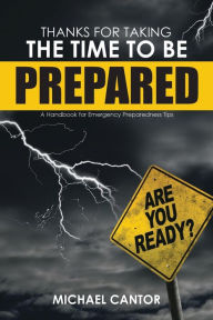 Title: Thanks for Taking the Time to Be Prepared: A Handbook for Emergency Preparedness Tips, Author: Michael Cantor