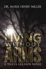 Title: Living Without Arms: A Tricia Gleason Novel, Author: Mark Henry Miller