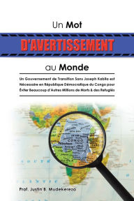 Title: Un Mot D'avertissement Au Monde: Un Gouvernement De Transition Sans Joseph Kabila Est Nécessaire En République Démocratique Du Congo Pour Éviter Beaucoup D'Autres Millions De Morts & Des Refugiés, Author: Prof. Justin B. Mudekereza