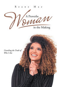 Title: A Proverbs Woman in the Making: Unveiling the Truth of Who I Am, Author: Reane Mae