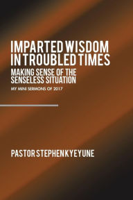 Title: Imparted Wisdom in Troubled Times: Making Sense of the Senseless Situation, Author: Pastor Stephen Kyeyune